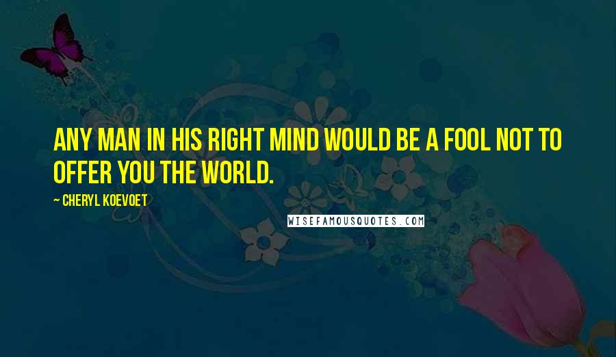 Cheryl Koevoet Quotes: Any man in his right mind would be a fool not to offer you the world.