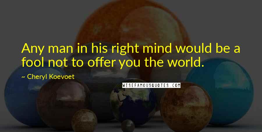 Cheryl Koevoet Quotes: Any man in his right mind would be a fool not to offer you the world.