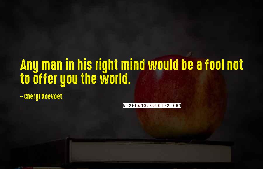 Cheryl Koevoet Quotes: Any man in his right mind would be a fool not to offer you the world.