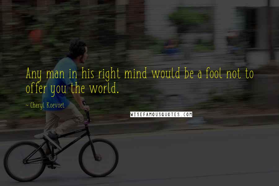 Cheryl Koevoet Quotes: Any man in his right mind would be a fool not to offer you the world.