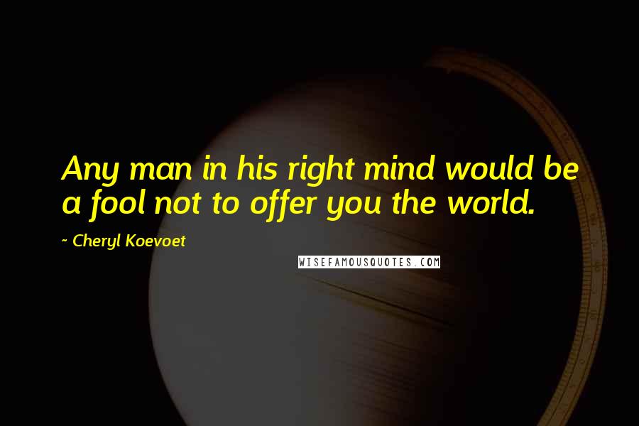 Cheryl Koevoet Quotes: Any man in his right mind would be a fool not to offer you the world.