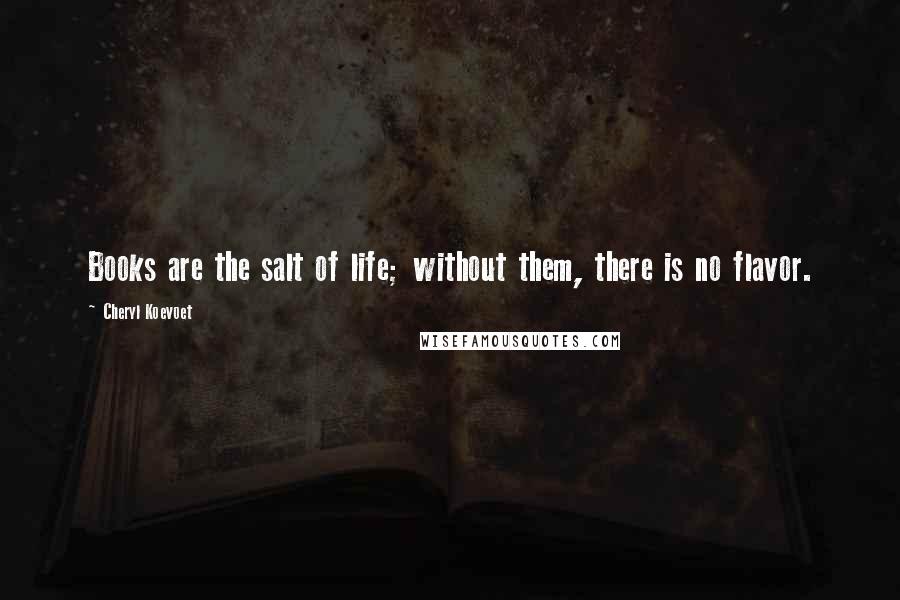 Cheryl Koevoet Quotes: Books are the salt of life; without them, there is no flavor.