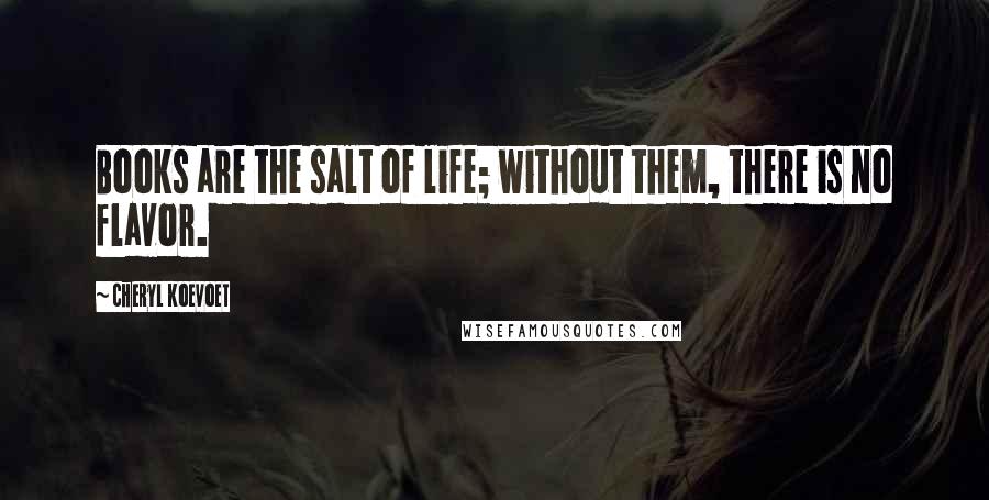 Cheryl Koevoet Quotes: Books are the salt of life; without them, there is no flavor.