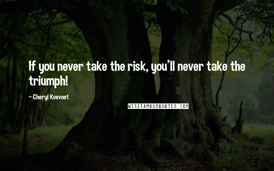 Cheryl Koevoet Quotes: If you never take the risk, you'll never take the triumph!