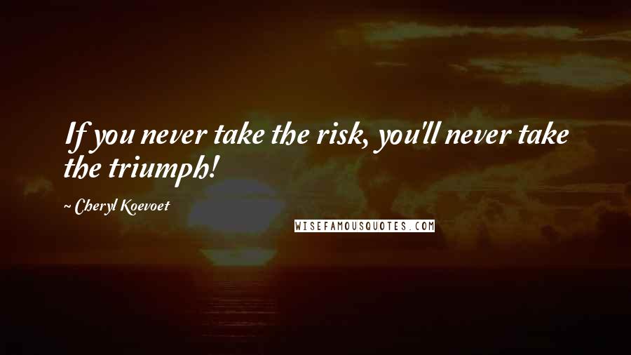 Cheryl Koevoet Quotes: If you never take the risk, you'll never take the triumph!