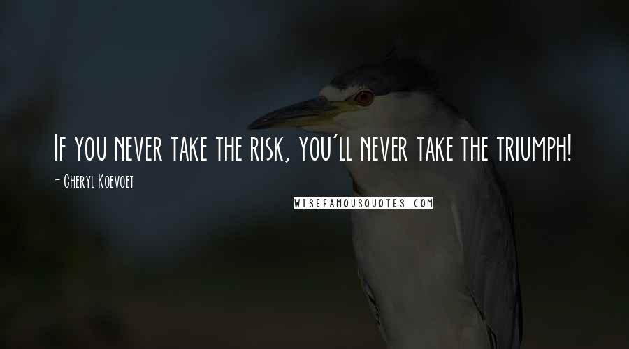 Cheryl Koevoet Quotes: If you never take the risk, you'll never take the triumph!