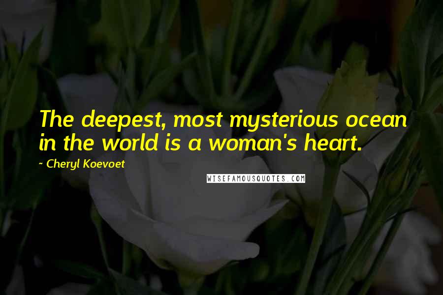 Cheryl Koevoet Quotes: The deepest, most mysterious ocean in the world is a woman's heart.