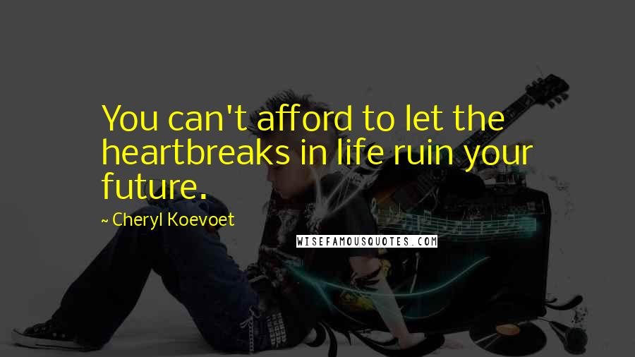 Cheryl Koevoet Quotes: You can't afford to let the heartbreaks in life ruin your future.