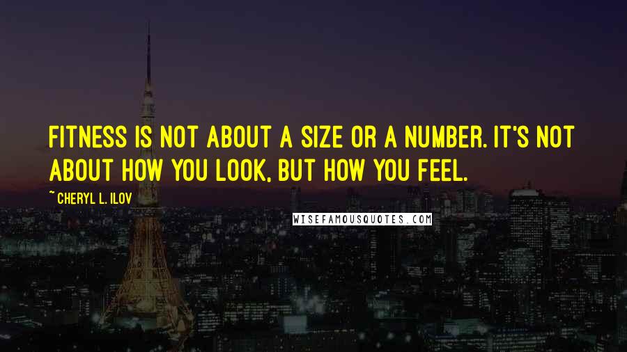 Cheryl L. Ilov Quotes: Fitness is not about a size or a number. It's not about how you look, but how you feel.