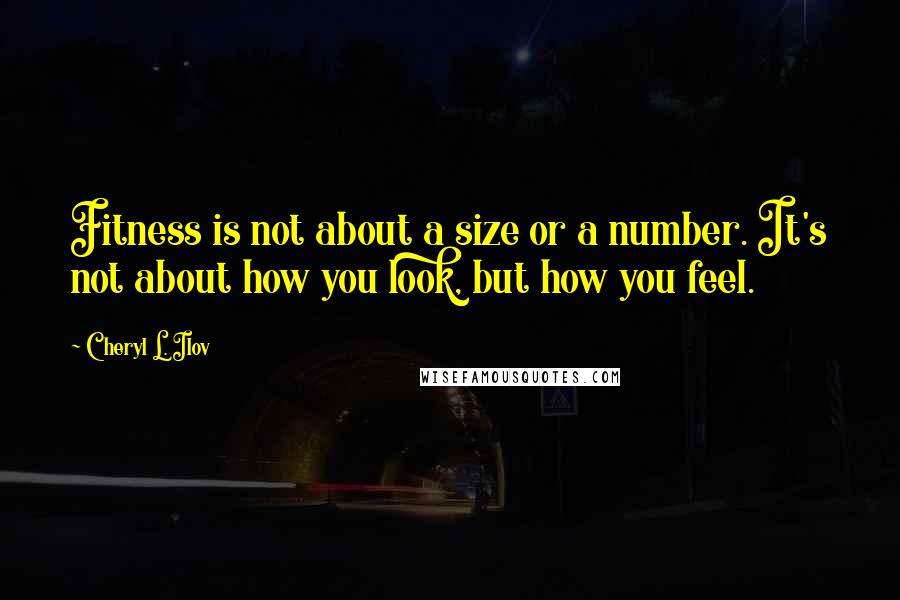 Cheryl L. Ilov Quotes: Fitness is not about a size or a number. It's not about how you look, but how you feel.