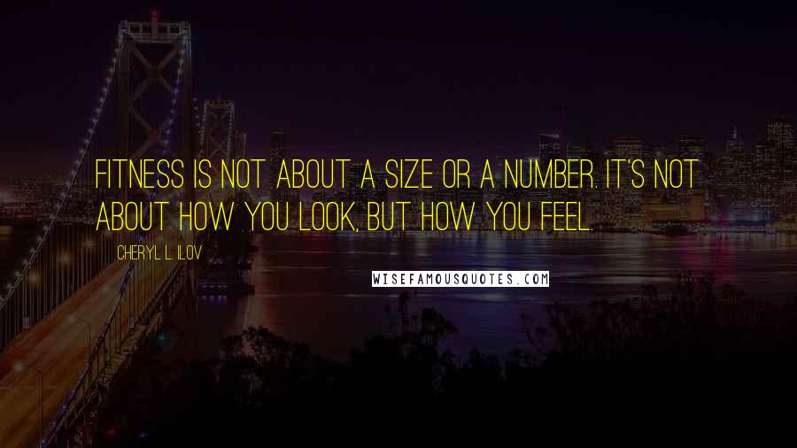 Cheryl L. Ilov Quotes: Fitness is not about a size or a number. It's not about how you look, but how you feel.