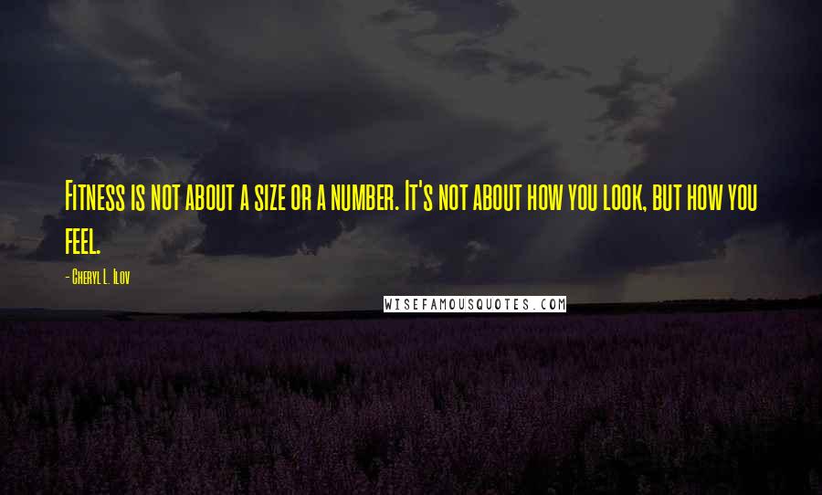 Cheryl L. Ilov Quotes: Fitness is not about a size or a number. It's not about how you look, but how you feel.