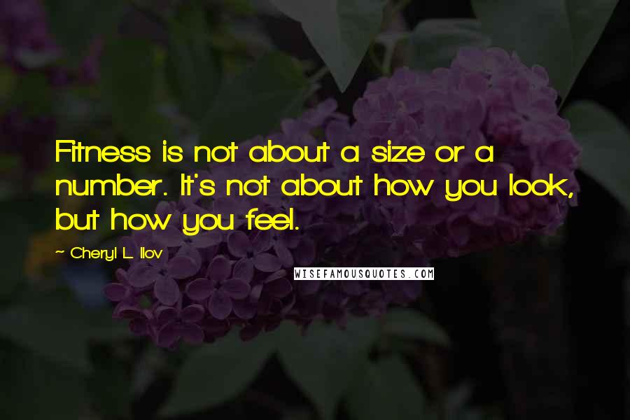 Cheryl L. Ilov Quotes: Fitness is not about a size or a number. It's not about how you look, but how you feel.