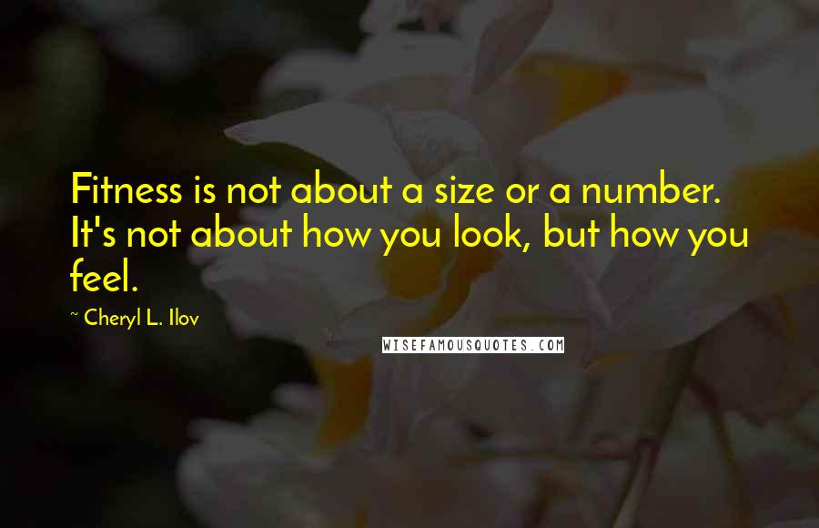 Cheryl L. Ilov Quotes: Fitness is not about a size or a number. It's not about how you look, but how you feel.