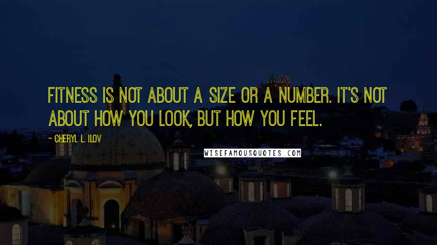 Cheryl L. Ilov Quotes: Fitness is not about a size or a number. It's not about how you look, but how you feel.