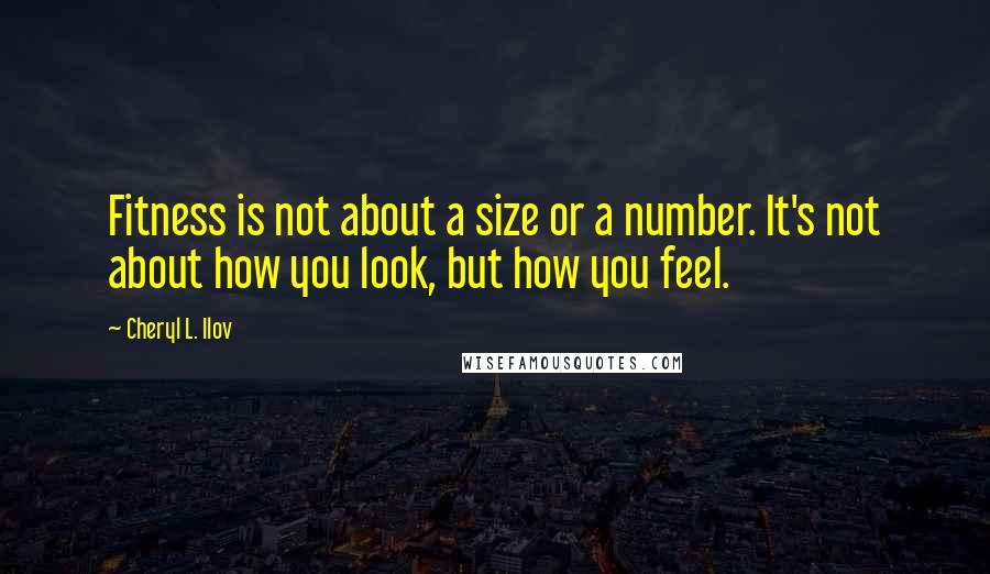 Cheryl L. Ilov Quotes: Fitness is not about a size or a number. It's not about how you look, but how you feel.