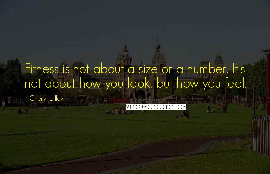 Cheryl L. Ilov Quotes: Fitness is not about a size or a number. It's not about how you look, but how you feel.