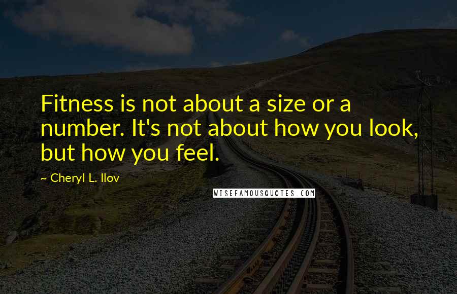 Cheryl L. Ilov Quotes: Fitness is not about a size or a number. It's not about how you look, but how you feel.