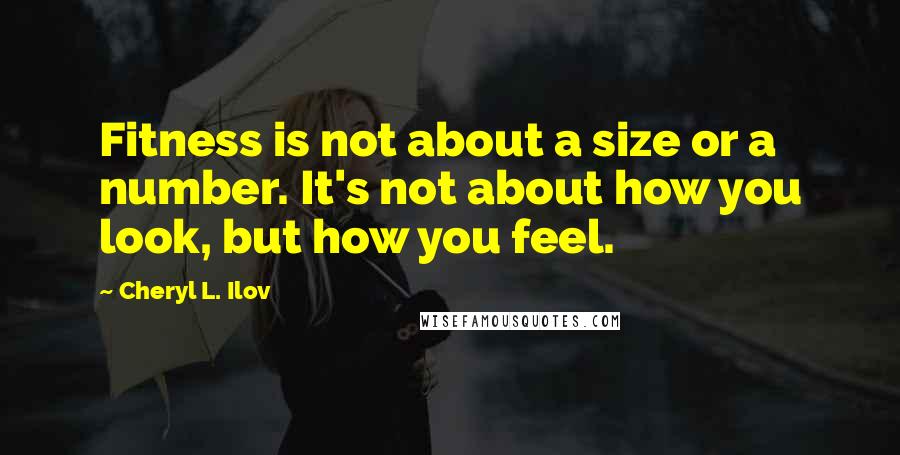 Cheryl L. Ilov Quotes: Fitness is not about a size or a number. It's not about how you look, but how you feel.