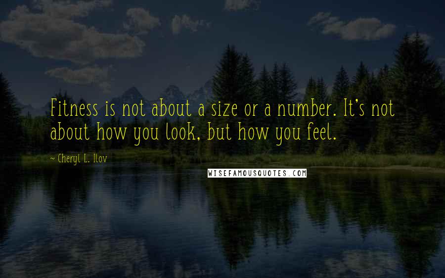 Cheryl L. Ilov Quotes: Fitness is not about a size or a number. It's not about how you look, but how you feel.