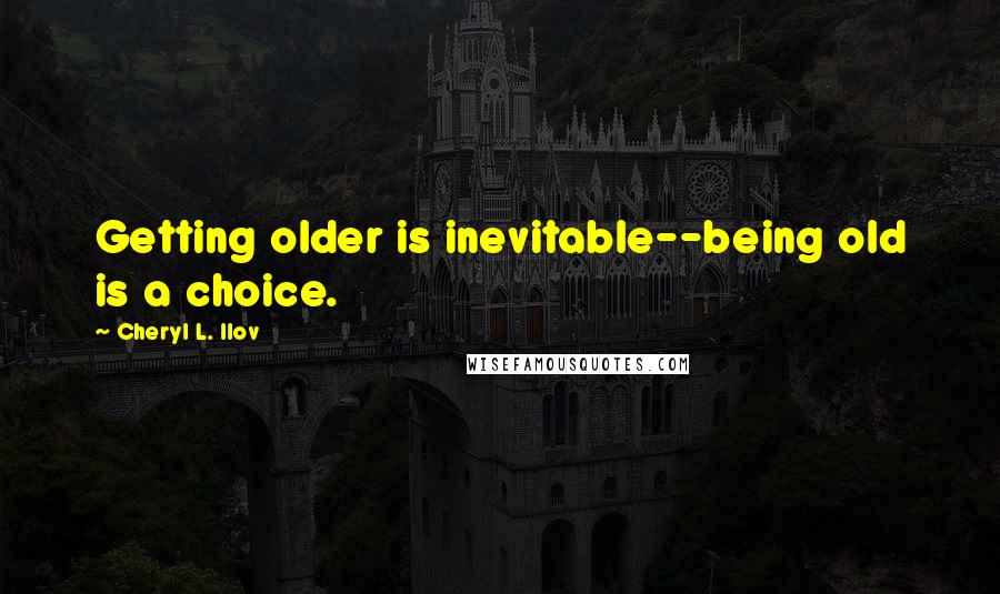 Cheryl L. Ilov Quotes: Getting older is inevitable--being old is a choice.