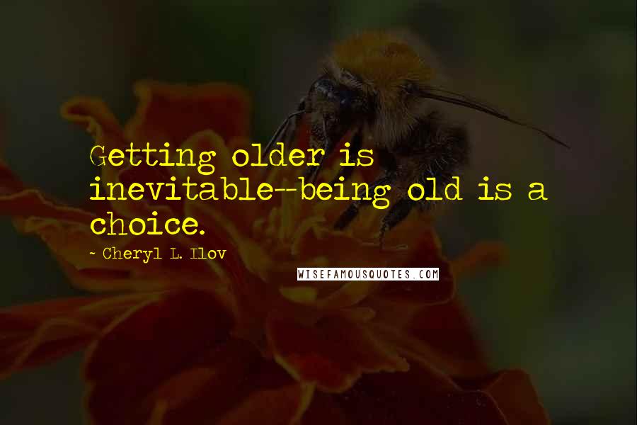 Cheryl L. Ilov Quotes: Getting older is inevitable--being old is a choice.