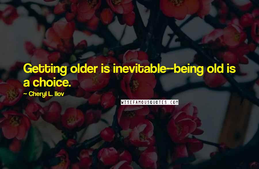 Cheryl L. Ilov Quotes: Getting older is inevitable--being old is a choice.