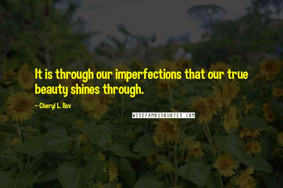 Cheryl L. Ilov Quotes: It is through our imperfections that our true beauty shines through.