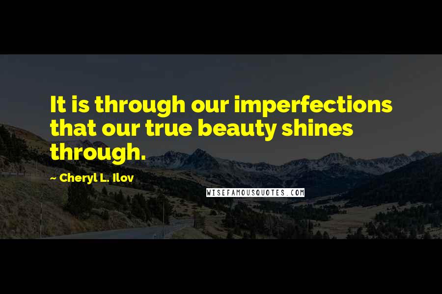 Cheryl L. Ilov Quotes: It is through our imperfections that our true beauty shines through.