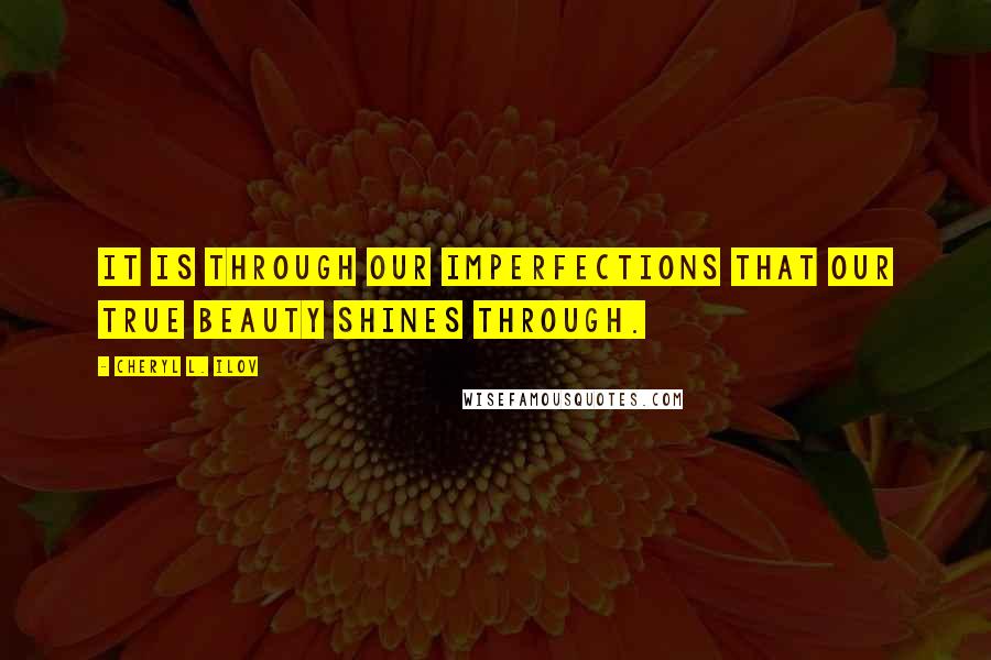 Cheryl L. Ilov Quotes: It is through our imperfections that our true beauty shines through.