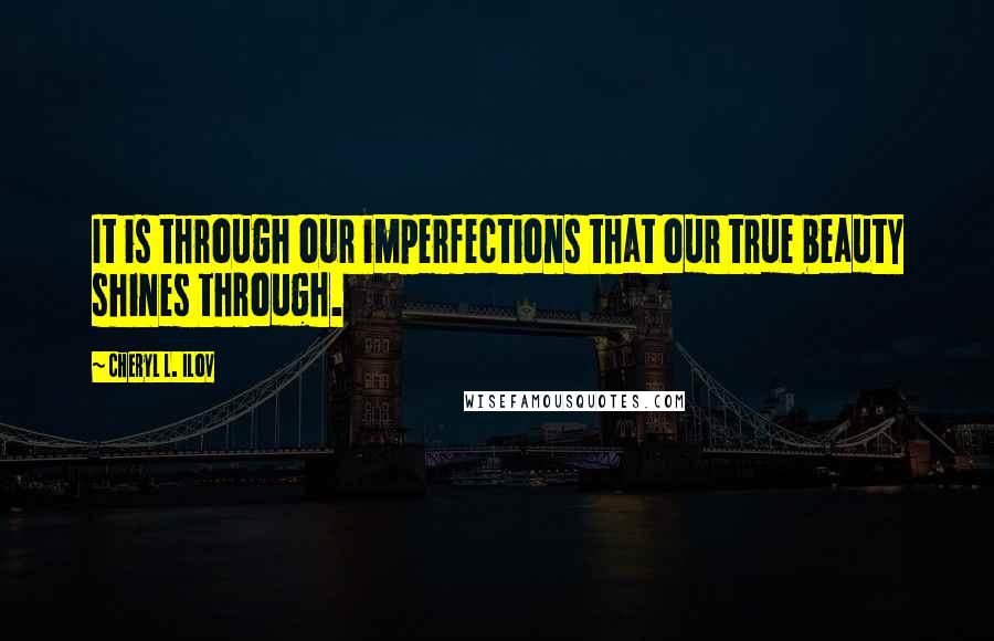 Cheryl L. Ilov Quotes: It is through our imperfections that our true beauty shines through.