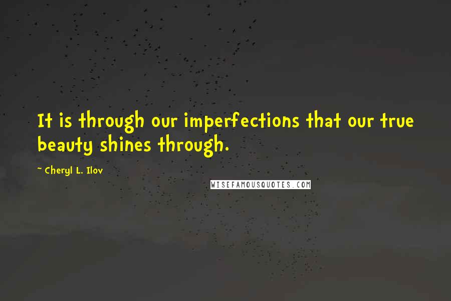 Cheryl L. Ilov Quotes: It is through our imperfections that our true beauty shines through.