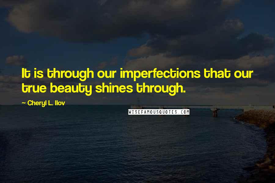 Cheryl L. Ilov Quotes: It is through our imperfections that our true beauty shines through.