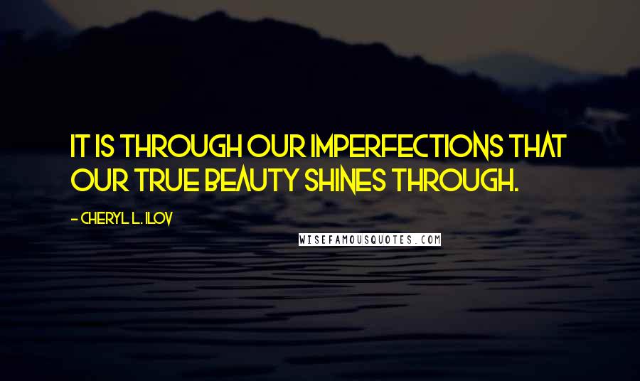 Cheryl L. Ilov Quotes: It is through our imperfections that our true beauty shines through.