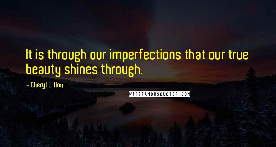 Cheryl L. Ilov Quotes: It is through our imperfections that our true beauty shines through.