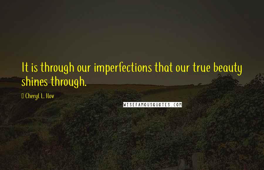 Cheryl L. Ilov Quotes: It is through our imperfections that our true beauty shines through.