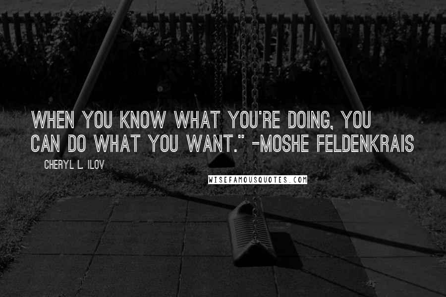 Cheryl L. Ilov Quotes: When you know what you're doing, you can do what you want." -Moshe Feldenkrais