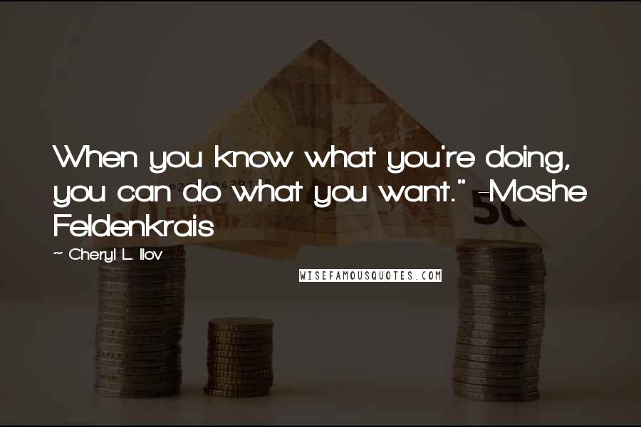 Cheryl L. Ilov Quotes: When you know what you're doing, you can do what you want." -Moshe Feldenkrais