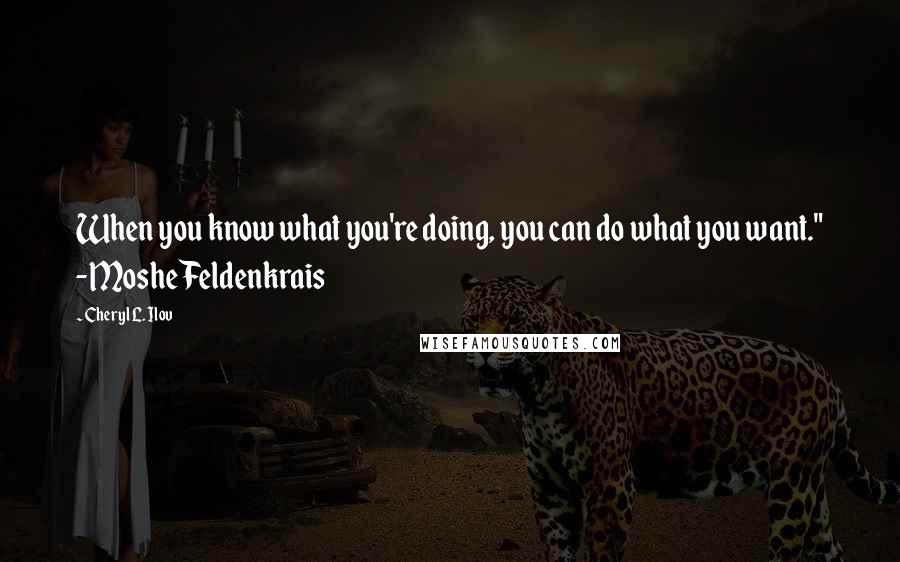 Cheryl L. Ilov Quotes: When you know what you're doing, you can do what you want." -Moshe Feldenkrais