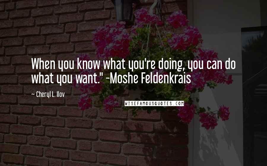 Cheryl L. Ilov Quotes: When you know what you're doing, you can do what you want." -Moshe Feldenkrais