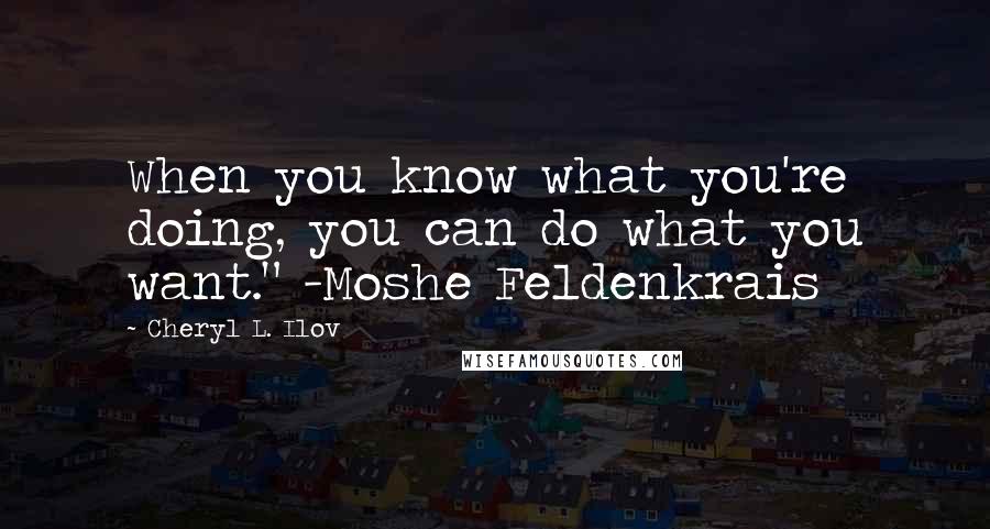 Cheryl L. Ilov Quotes: When you know what you're doing, you can do what you want." -Moshe Feldenkrais