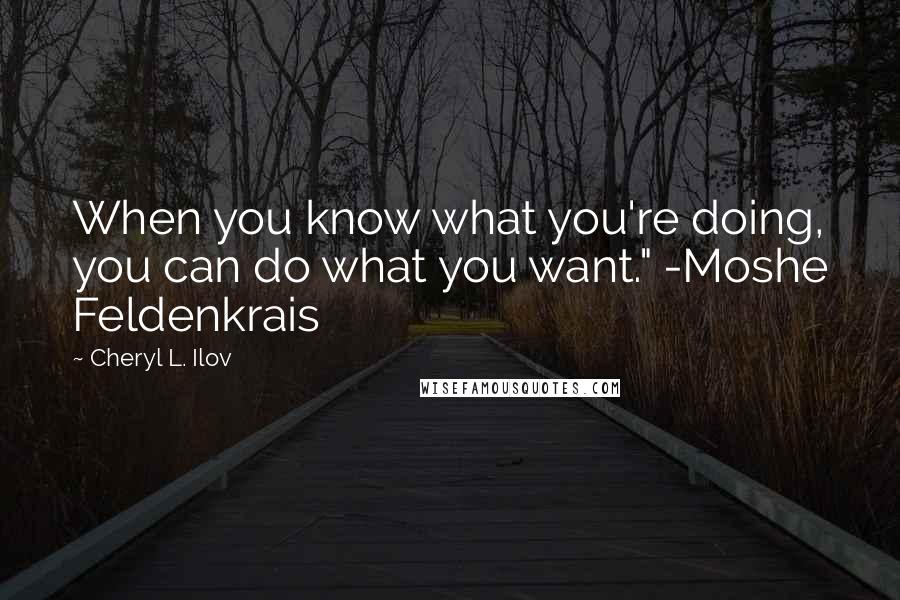 Cheryl L. Ilov Quotes: When you know what you're doing, you can do what you want." -Moshe Feldenkrais