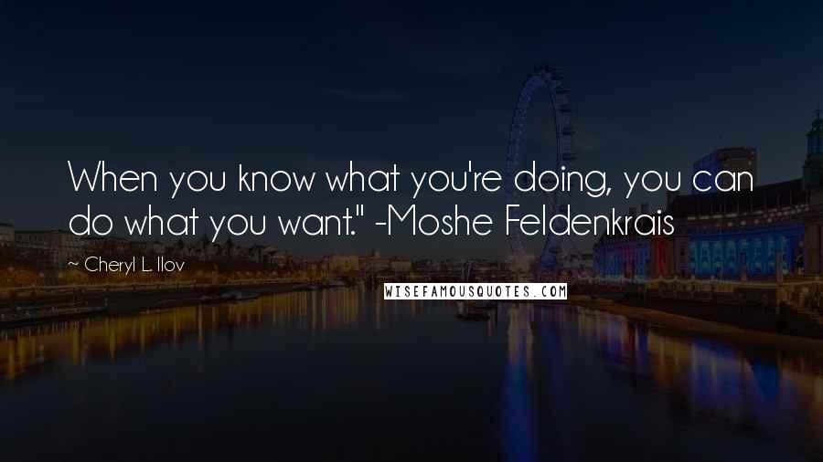 Cheryl L. Ilov Quotes: When you know what you're doing, you can do what you want." -Moshe Feldenkrais