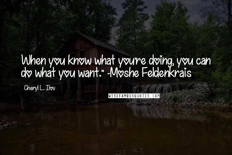 Cheryl L. Ilov Quotes: When you know what you're doing, you can do what you want." -Moshe Feldenkrais