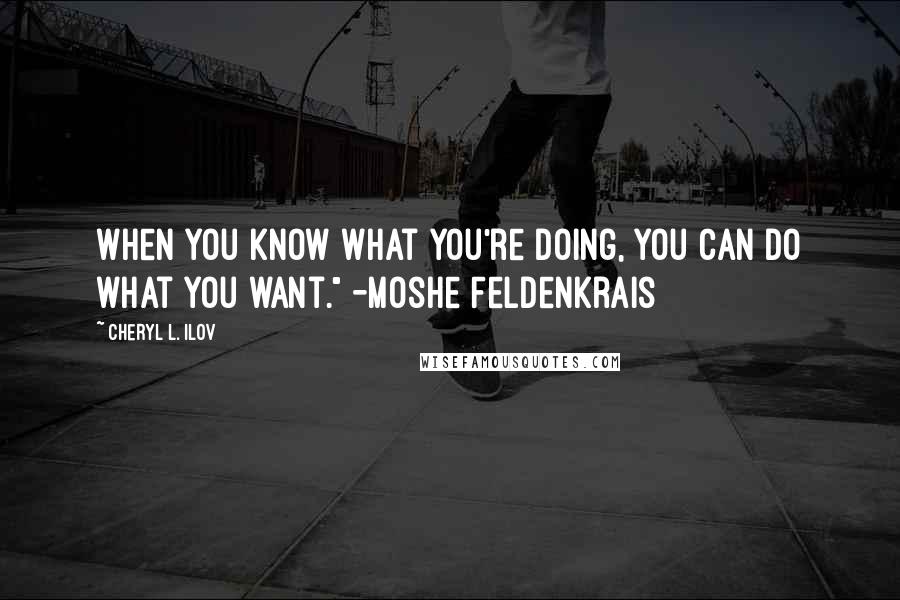 Cheryl L. Ilov Quotes: When you know what you're doing, you can do what you want." -Moshe Feldenkrais