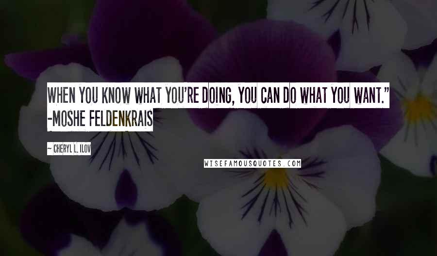 Cheryl L. Ilov Quotes: When you know what you're doing, you can do what you want." -Moshe Feldenkrais