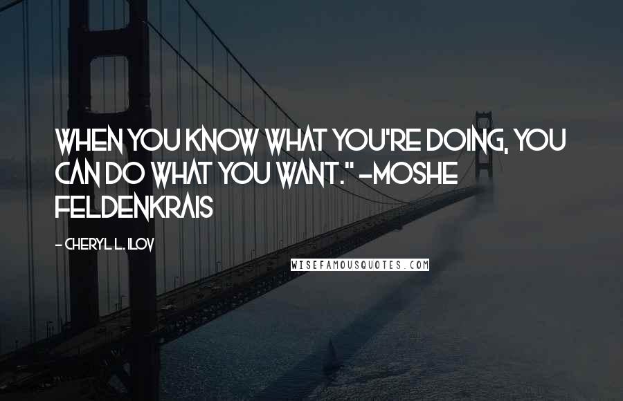 Cheryl L. Ilov Quotes: When you know what you're doing, you can do what you want." -Moshe Feldenkrais