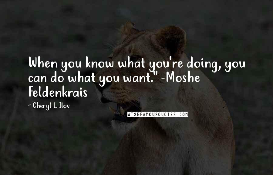 Cheryl L. Ilov Quotes: When you know what you're doing, you can do what you want." -Moshe Feldenkrais