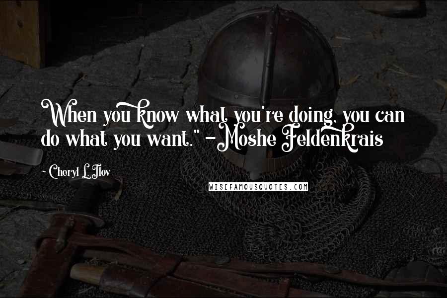 Cheryl L. Ilov Quotes: When you know what you're doing, you can do what you want." -Moshe Feldenkrais