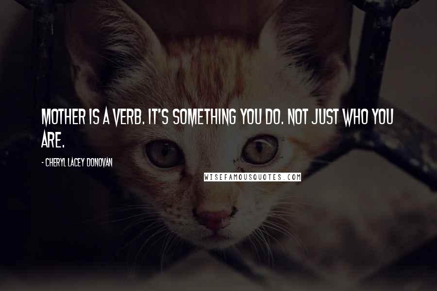 Cheryl Lacey Donovan Quotes: Mother is a verb. It's something you do. Not just who you are.